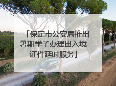 保定市公安局推出暑期学子办理出入境证件延时服务