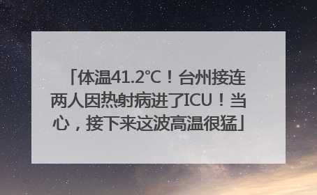 体温41.2℃！台州接连两人因热射病进了ICU！当心，接下来这波高温很猛