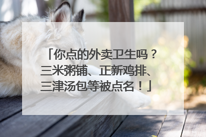 你点的外卖卫生吗？三米粥铺、正新鸡排、三津汤包等被点名！