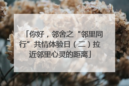 你好，邻舍之“邻里同行”共情体验日（二）拉近邻里心灵的距离