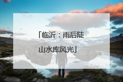临沂：雨后陡山水库风光
