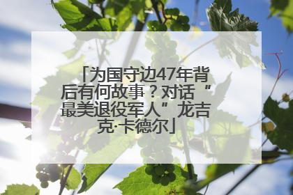 为国守边47年背后有何故事？对话“最美退役军人”龙吉克·卡德尔