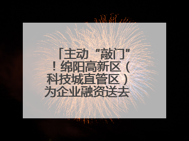 主动“敲门”！绵阳高新区（科技城直管区）为企业融资送去“及时雨”