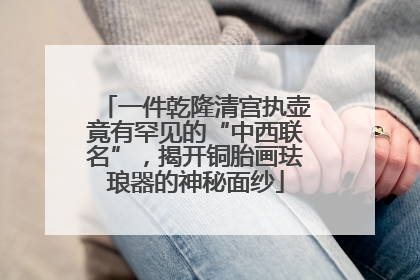一件乾隆清宫执壶竟有罕见的“中西联名”，揭开铜胎画珐琅器的神秘面纱