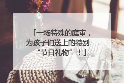 一场特殊的庭审，为孩子们送上的特别“节日礼物”！