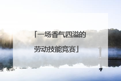 一场香气四溢的劳动技能竞赛
