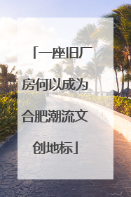 一座旧厂房何以成为合肥潮流文创地标
