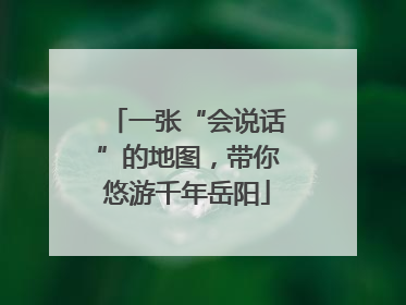一张“会说话”的地图，带你悠游千年岳阳