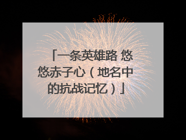 一条英雄路 悠悠赤子心（地名中的抗战记忆）