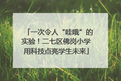 一次令人“哇哦”的实验！二七区佛岗小学用科技点亮学生未来