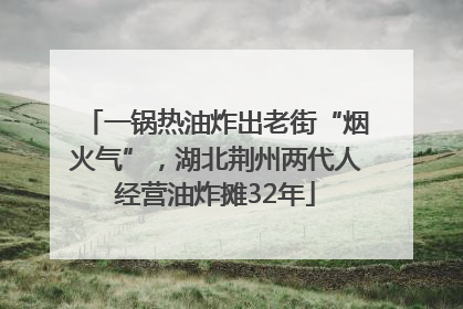 一锅热油炸出老街“烟火气”，湖北荆州两代人经营油炸摊32年