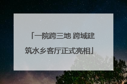 一院跨三地 跨域建筑水乡客厅正式亮相