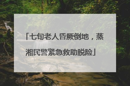 七旬老人昏厥倒地，蒸湘民警紧急救助脱险