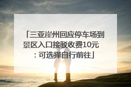 三亚崖州回应停车场到景区入口接驳收费10元：可选择自行前往