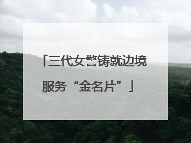 三代女警铸就边境服务“金名片”