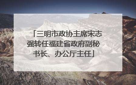 三明市政协主席宋志强转任福建省政府副秘书长、办公厅主任
