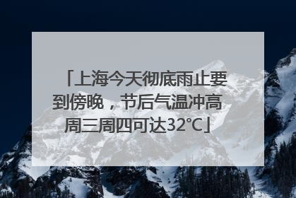 上海今天彻底雨止要到傍晚，节后气温冲高周三周四可达32℃