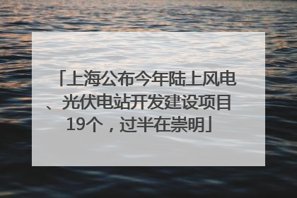 上海公布今年陆上风电、光伏电站开发建设项目19个，过半在崇明