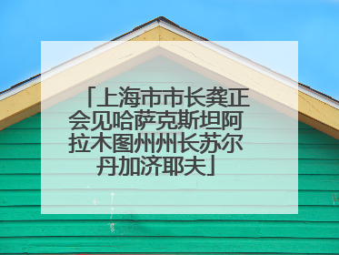 上海市市长龚正会见哈萨克斯坦阿拉木图州州长苏尔丹加济耶夫