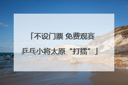 不设门票 免费观赛 乒乓小将太原“打擂”