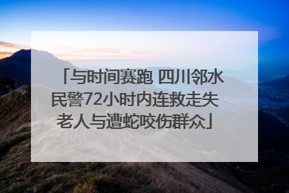 与时间赛跑 四川邻水民警72小时内连救走失老人与遭蛇咬伤群众