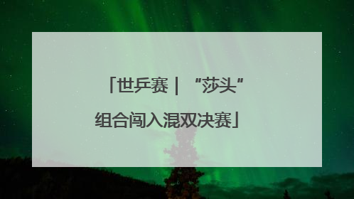 世乒赛｜“莎头”组合闯入混双决赛