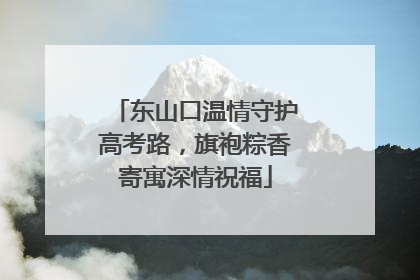 东山口温情守护高考路，旗袍粽香寄寓深情祝福