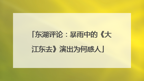 东湖评论：暴雨中的《大江东去》演出为何感人