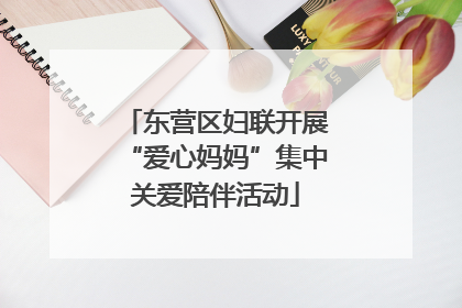 东营区妇联开展“爱心妈妈”集中关爱陪伴活动