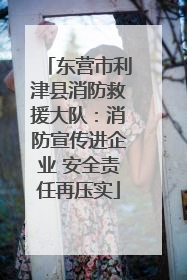 东营市利津县消防救援大队：消防宣传进企业 安全责任再压实
