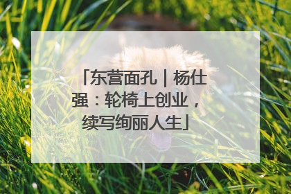 东营面孔｜杨仕强：轮椅上创业，续写绚丽人生