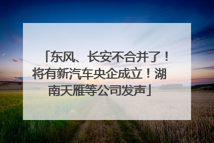东风、长安不合并了！将有新汽车央企成立！湖南天雁等公司发声