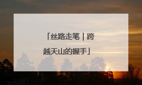 丝路走笔｜跨越天山的握手