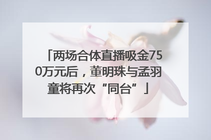 两场合体直播吸金750万元后，董明珠与孟羽童将再次“同台”