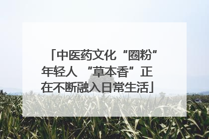 中医药文化“圈粉”年轻人 “草本香”正在不断融入日常生活