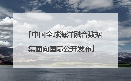 中国全球海洋融合数据集面向国际公开发布