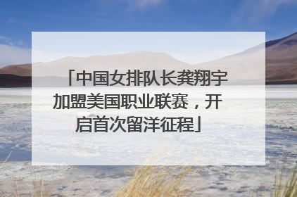 中国女排队长龚翔宇加盟美国职业联赛，开启首次留洋征程
