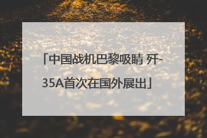 中国战机巴黎吸睛 歼-35A首次在国外展出
