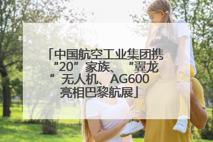 中国航空工业集团携“20”家族、“翼龙”无人机、AG600亮相巴黎航展