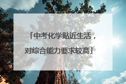 中考化学贴近生活，对综合能力要求较高