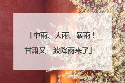 中雨、大雨、暴雨！甘肃又一波降雨来了
