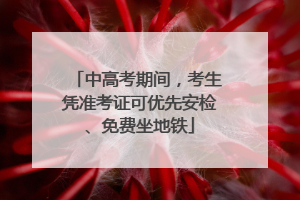 中高考期间，考生凭准考证可优先安检、免费坐地铁