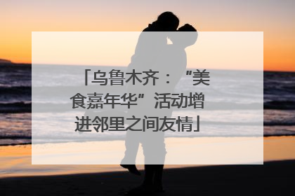 乌鲁木齐：“美食嘉年华”活动增进邻里之间友情