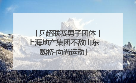 乒超联赛男子团体｜上海地产集团不敌山东魏桥·向尚运动