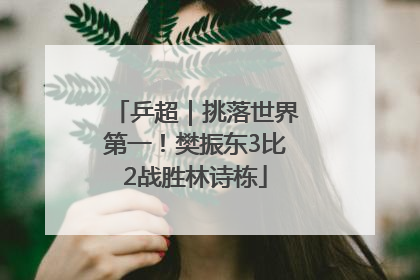 乒超｜挑落世界第一！樊振东3比2战胜林诗栋
