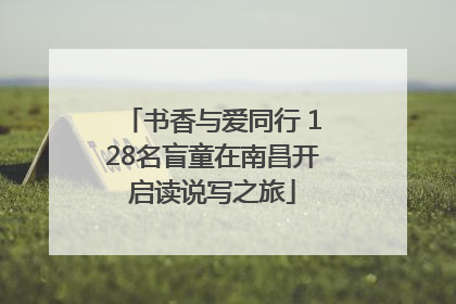 书香与爱同行 128名盲童在南昌开启读说写之旅