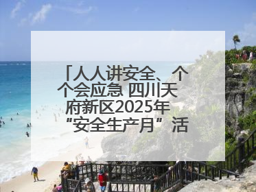 人人讲安全、个个会应急 四川天府新区2025年“安全生产月”活动启动