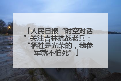 人民日报“时空对话”关注吉林抗战老兵：“牺牲是光荣的，我参军就不怕死”