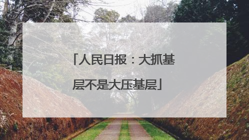 人民日报：大抓基层不是大压基层