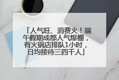 人气旺、消费火！端午假期成都人气爆棚，有火锅店排队1小时，日均接待三四千人